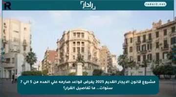 مشروع قانون الإيجار القديم 2025 يفرض قواعد صارمة على المدة من 5 إلى 7 سنوات.. ما تفاصيل القرار؟